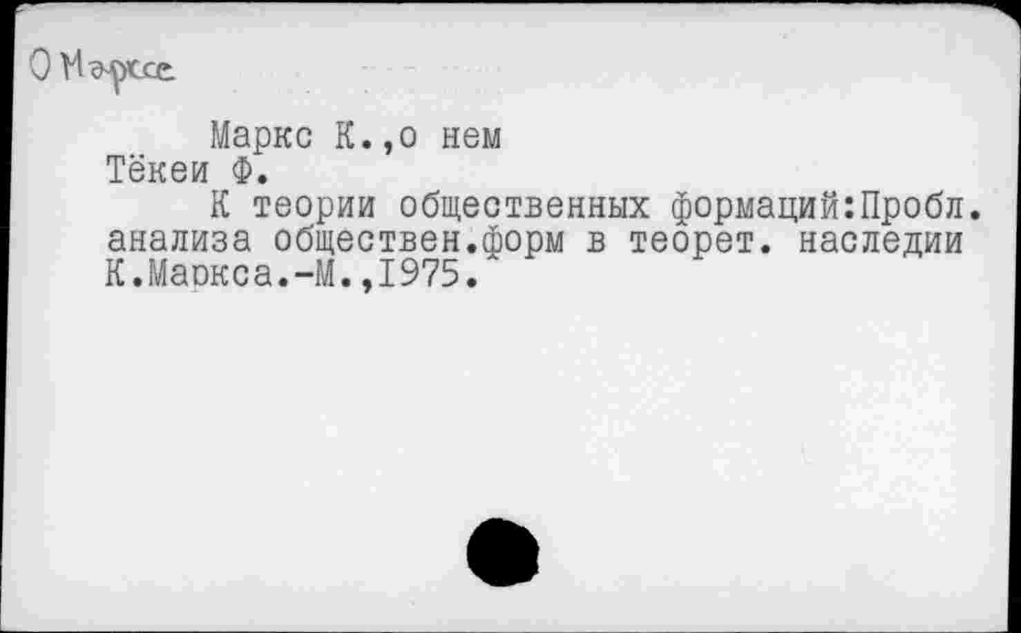 ﻿О
Маркс К.,о нем Тёкеи Ф.
К теории общественных формаций:Пробл. анализа обществен.форм в теорет. наследии К.Маркса.-М.,1975.